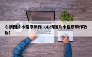 黑龙江心情图片小程序制作（心情图片小程序制作教程）
