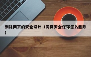 黑龙江删除网页的安全设计（网页安全保存怎么删除）