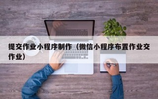黑龙江提交作业小程序制作（微信小程序布置作业交作业）