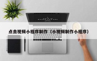 黑龙江点击视频小程序制作（小视频制作小程序）