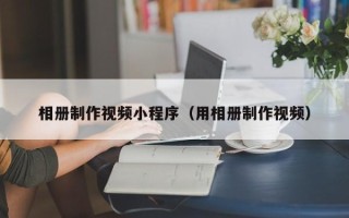 黑龙江相册制作视频小程序（用相册制作视频）