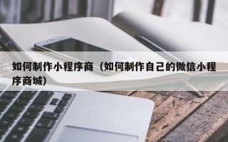 黑龙江如何制作小程序商（如何制作自己的微信小程序商城）
