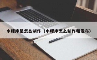 黑龙江小程序是怎么制作（小程序怎么制作和发布）