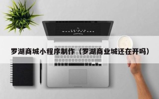 黑龙江罗湖商城小程序制作（罗湖商业城还在开吗）